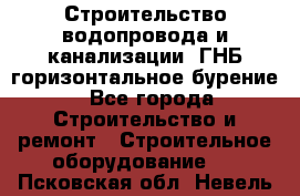 Строительство водопровода и канализации, ГНБ горизонтальное бурение - Все города Строительство и ремонт » Строительное оборудование   . Псковская обл.,Невель г.